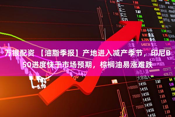 万银配资 【油脂季报】产地进入减产季节，印尼B50进度快于市场预期，棕榈油易涨难跌