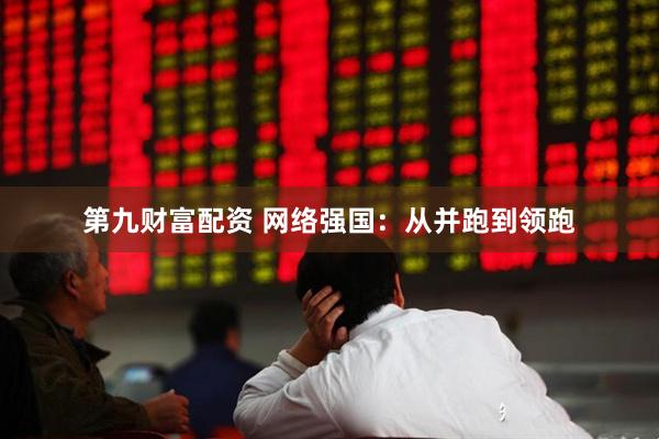 第九财富配资 网络强国：从并跑到领跑