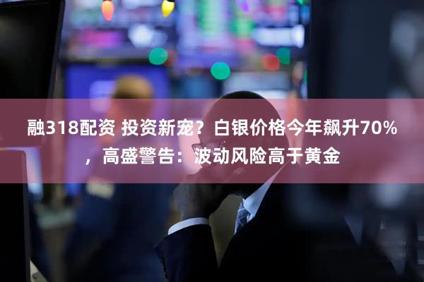 融318配资 投资新宠？白银价格今年飙升70%，高盛警告：波动风险高于黄金