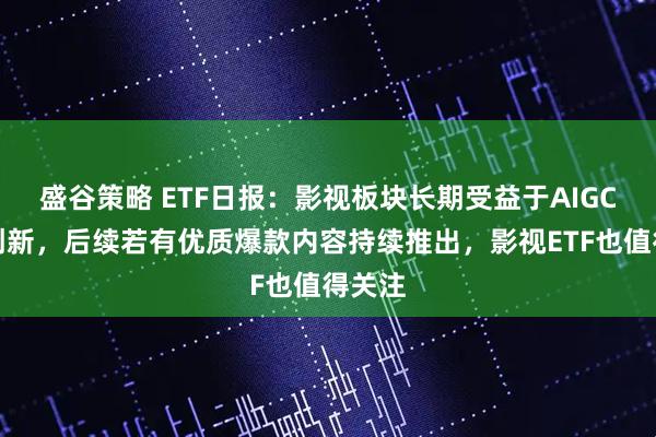 盛谷策略 ETF日报：影视板块长期受益于AIGC降本创新，后续若有优质爆款内容持续推出，影视ETF也值得关注