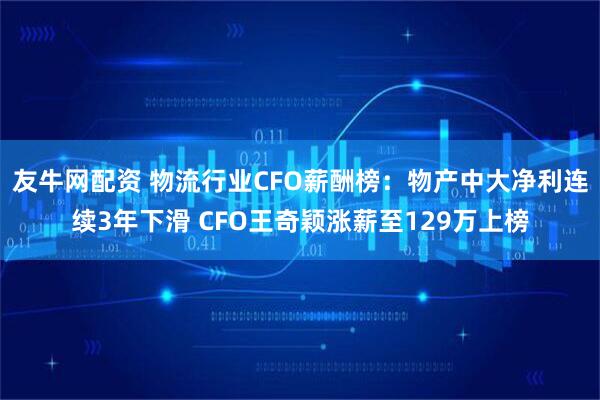 友牛网配资 物流行业CFO薪酬榜：物产中大净利连续3年下滑 CFO王奇颖涨薪至129万上榜
